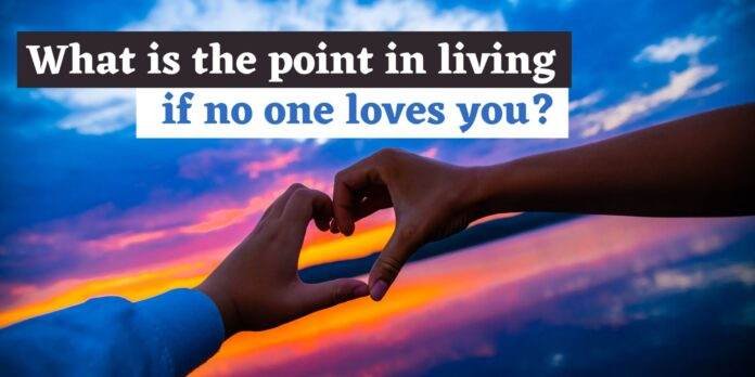What is the point in living if no one loves you1 what is the point in living if no one loves you